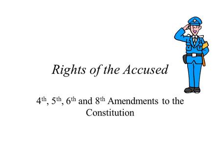 Rights of the Accused 4 th, 5 th, 6 th and 8 th Amendments to the Constitution.