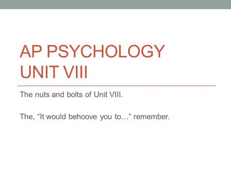 AP PSYCHOLOGY UNIT VIII The nuts and bolts of Unit VIII. The, “It would behoove you to…” remember.