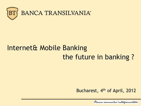 Internet& Mobile Banking the future in banking ? Bucharest, 4 th of April, 2012.