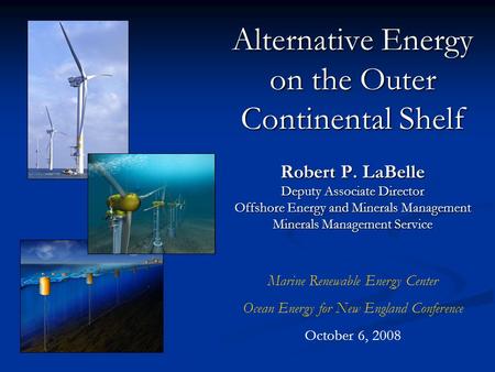 Alternative Energy on the Outer Continental Shelf Robert P. LaBelle Deputy Associate Director Offshore Energy and Minerals Management Minerals Management.