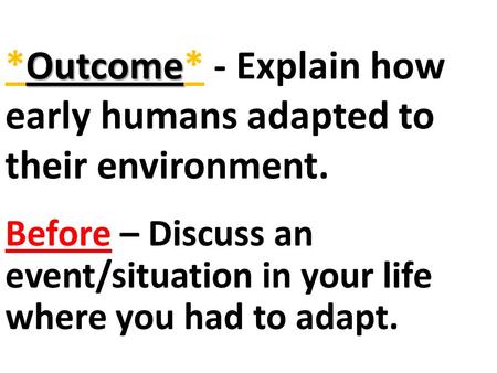 Outcome *Outcome* - Explain how early humans adapted to their environment. Before – Discuss an event/situation in your life where you had to adapt.