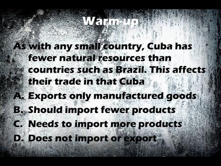 Warm-up As with any small country, Cuba has fewer natural resources than countries such as Brazil. This affects their trade in that Cuba A.Exports only.