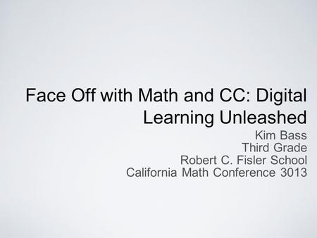 Face Off with Math and CC: Digital Learning Unleashed Kim Bass Third Grade Robert C. Fisler School California Math Conference 3013.