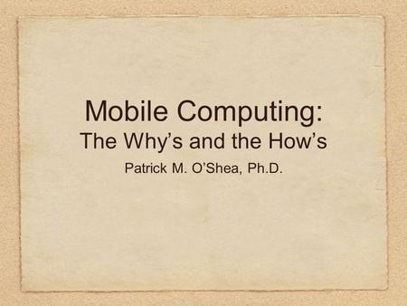 Mobile Computing: The Why’s and the How’s Patrick M. O’Shea, Ph.D.