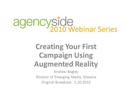 2010 Webinar Series Creating Your First Campaign Using Augmented Reality Andrew Bagley Director of Emerging Media, Sitewire Original Broadcast: 1.20.2010.