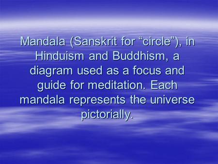 Mandala (Sanskrit for “circle”), in Hinduism and Buddhism, a diagram used as a focus and guide for meditation. Each mandala represents the universe pictorially.