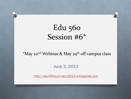 Edu 560 Session #6* *May 22 nd Webinar & May 29 th off campus class June 3, 2013