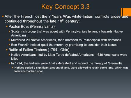 Key Concept 3.3  After the French lost the 7 Years War, white-Indian conflicts arose and continued throughout the late 18 th century:  Paxton Boys (Pennsylvania):