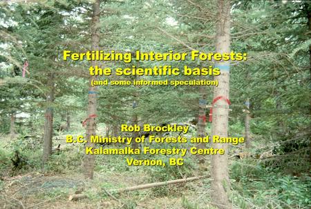Fertilizing Interior Forests: the scientific basis (and some informed speculation) Rob Brockley B.C. Ministry of Forests and Range Kalamalka Forestry Centre.