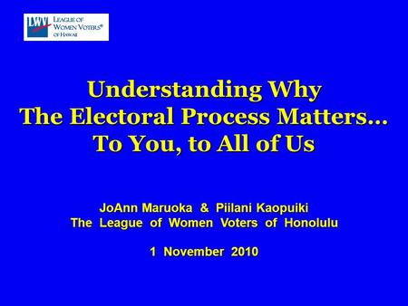 Understanding Why The Electoral Process Matters… To You, to All of Us JoAnn Maruoka & Piilani Kaopuiki The League of Women Voters of Honolulu 1 November.