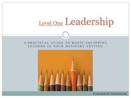 A PRACTICAL GUIDE TO BEGIN EQUIPPING LEADERS IN YOUR MINISTRY SETTING Level One Level One Leadership Produced By Dr. Warren Haynes.