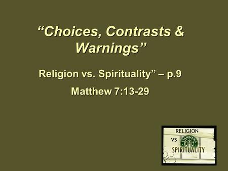 “Choices, Contrasts & Warnings” Religion vs. Spirituality” – p.9 Matthew 7:13-29.