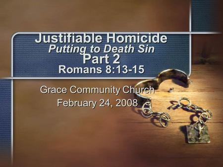 Justifiable Homicide Putting to Death Sin Part 2 Romans 8:13-15 Grace Community Church February 24, 2008.