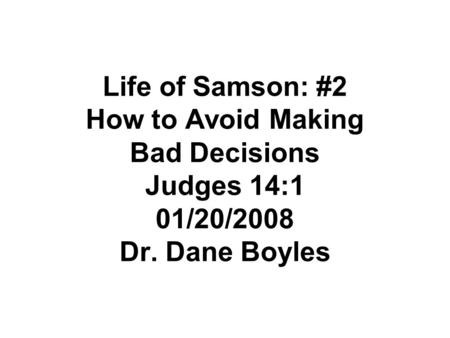 Life of Samson: #2 How to Avoid Making Bad Decisions Judges 14:1 01/20/2008 Dr. Dane Boyles.