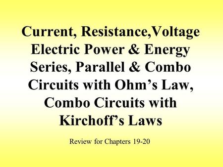 Current, Resistance,Voltage Electric Power & Energy Series, Parallel & Combo Circuits with Ohm’s Law, Combo Circuits with Kirchoff’s Laws Review for Chapters.