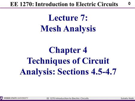 EE 1270 Introduction to Electric Circuits Suketu Naik 0 EE 1270: Introduction to Electric Circuits Lecture 7: Mesh Analysis Chapter 4 Techniques of Circuit.