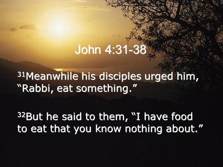 John 4:31-38 31 Meanwhile his disciples urged him, “Rabbi, eat something.” 32 But he said to them, “I have food to eat that you know nothing about.” 31.