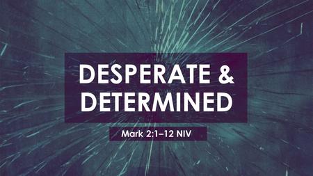 DESPERATE & DETERMINED Mark 2:1–12 NIV. “When He had come back to Capernaum several days afterward, it was heard that He was at home. And many were gathered.