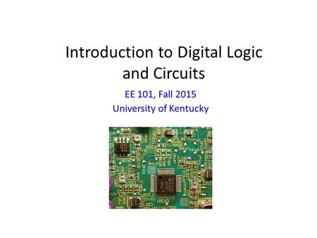 Introduction to Digital Logic and Circuits EE 101, Fall 2015 University of Kentucky.