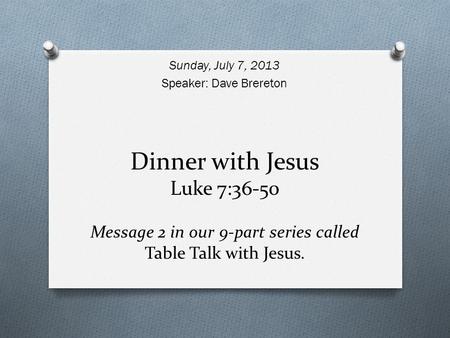 Dinner with Jesus Luke 7:36-50 Message 2 in our 9-part series called Table Talk with Jesus. Sunday, July 7, 2013 Speaker: Dave Brereton.