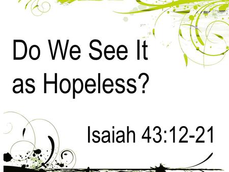 Do We See It as Hopeless? Isaiah 43:12-21. 12 “I have revealed and saved and proclaimed - I, and not some foreign god among you. You are my witnesses,”