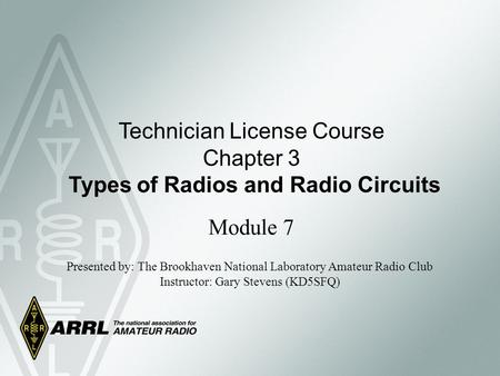 Technician License Course Chapter 3 Types of Radios and Radio Circuits Module 7 Presented by: The Brookhaven National Laboratory Amateur Radio Club Instructor:
