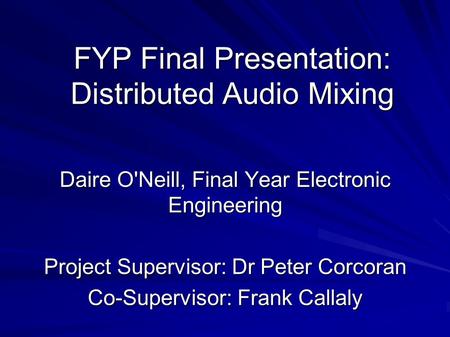 FYP Final Presentation: Distributed Audio Mixing Daire O'Neill, Final Year Electronic Engineering Project Supervisor: Dr Peter Corcoran Co-Supervisor: