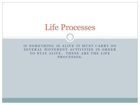 IF SOMETHING IS ALIVE IT MUST CARRY ON SEVERAL DIFFERENT ACTIVITIES IN ORDER TO STAY ALIVE. THESE ARE THE LIFE PROCESSES. Life Processes.