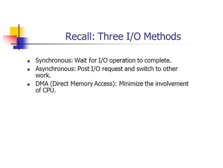 Recall: Three I/O Methods Synchronous: Wait for I/O operation to complete. Asynchronous: Post I/O request and switch to other work. DMA (Direct Memory.
