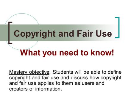 Copyright and Fair Use What you need to know! Mastery objective: Students will be able to define copyright and fair use and discuss how copyright and fair.