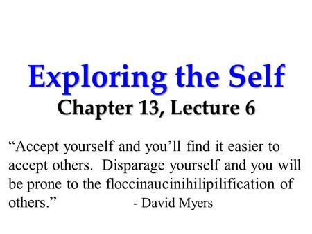 Exploring the Self Chapter 13, Lecture 6 “Accept yourself and you’ll find it easier to accept others. Disparage yourself and you will be prone to the floccinaucinihilipilification.