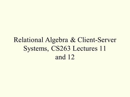 Relational Algebra & Client-Server Systems, CS263 Lectures 11 and 12.