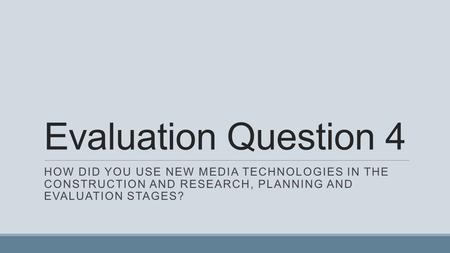 Evaluation Question 4 HOW DID YOU USE NEW MEDIA TECHNOLOGIES IN THE CONSTRUCTION AND RESEARCH, PLANNING AND EVALUATION STAGES?