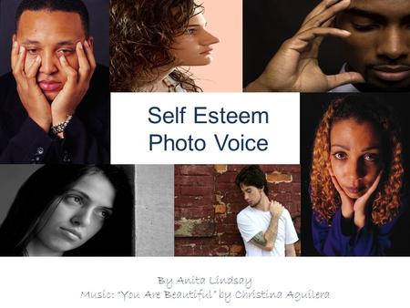 Self Esteem Photo Voice By Anita Lindsay Music: “You Are Beautiful” by Christina Aguilera.