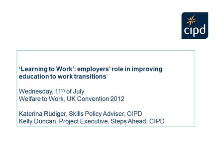 ‘Learning to Work’: employers’ role in improving education to work transitions Wednesday, 11 th of July Welfare to Work, UK Convention 2012 Katerina Rüdiger,