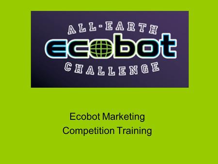 Ecobot Marketing Competition Training. Design a Marketing Plan Name your company. Pick an environmental issue. What do you want to invent? Determine your.