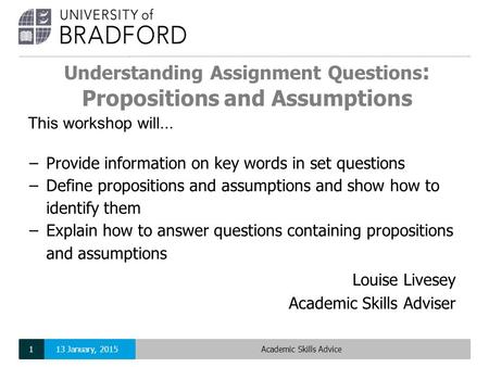 Understanding Assignment Questions : Propositions and Assumptions Louise Livesey Academic Skills Adviser This workshop will... −Provide information on.