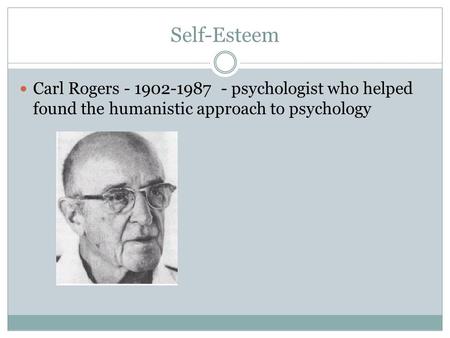Self-Esteem Carl Rogers - 1902-1987 - psychologist who helped found the humanistic approach to psychology.