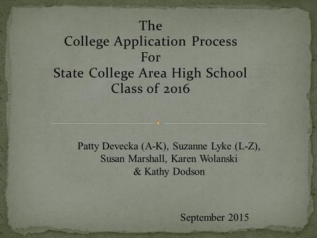 The College Application Process For State College Area High School Class of 2016 September 2015 Patty Devecka (A-K), Suzanne Lyke (L-Z), Susan Marshall,