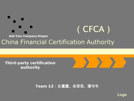 Logo Add Your Company Slogan China Financial Certification Authority Third-party certification authority Team 13 ：吉露露、吴莹莹、潘韦韦 （ CFCA ）