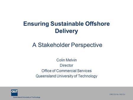 Queensland University of Technology CRICOS No. 00213J Ensuring Sustainable Offshore Delivery A Stakeholder Perspective Colin Melvin Director Office of.
