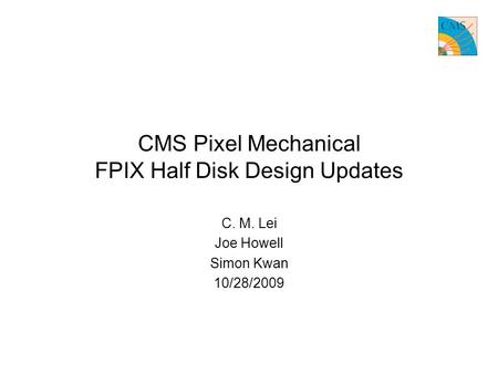 CMS Pixel Mechanical FPIX Half Disk Design Updates C. M. Lei Joe Howell Simon Kwan 10/28/2009.