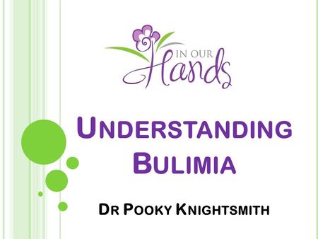 U NDERSTANDING B ULIMIA D R P OOKY K NIGHTSMITH. W HAT IS BULIMIA ? Bulimia Nervosa (bulimia) is an eating disorder characterised by a binge-purge cycle…