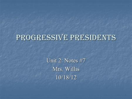Progressive Presidents Unit 2: Notes #7 Mrs. Willis 10/18/12.