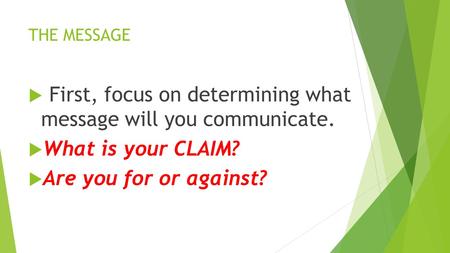 THE MESSAGE  First, focus on determining what message will you communicate.  What is your CLAIM?  Are you for or against?