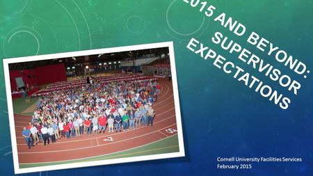 2015 AND BEYOND: SUPERVISOR EXPECTATIONS Cornell University Facilities Services February 2015.