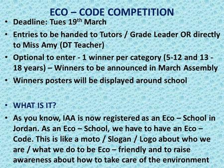 ECO – CODE COMPETITION Deadline: Tues 19 th March Entries to be handed to Tutors / Grade Leader OR directly to Miss Amy (DT Teacher) Optional to enter.