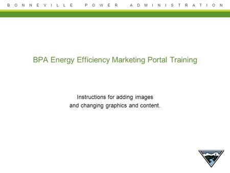 B O N N E V I L L E P O W E R A D M I N I S T R A T I O N BPA Energy Efficiency Marketing Portal Training Instructions for adding images and changing graphics.