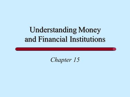 Understanding Money and Financial Institutions Chapter 15.