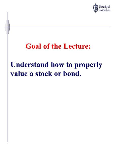 Goal of the Lecture: Understand how to properly value a stock or bond.
